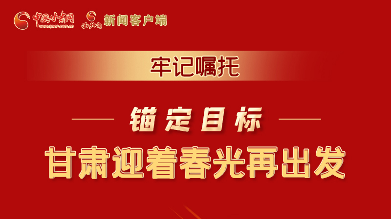 圖解|牢記囑托，錨定目標(biāo)，甘肅迎著春光再出發(fā)！