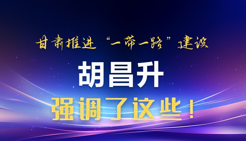 圖解|甘肅推進“一帶一路”建設 胡昌升強調了這些！