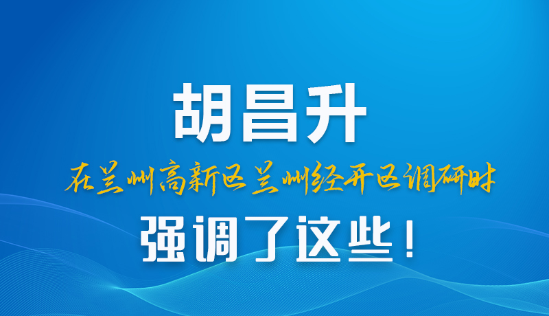 圖解|胡昌升在蘭州高新區(qū)蘭州經(jīng)開區(qū)調(diào)研時強調(diào)了這些！